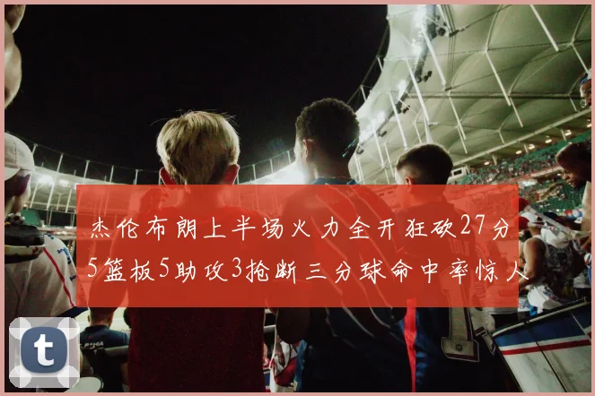 杰伦布朗上半场火力全开狂砍27分5篮板5助攻3抢断三分球命中率惊人