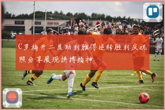 C罗梅开二度助利雅得逆转胜利庆祝照分享展现拼搏精神