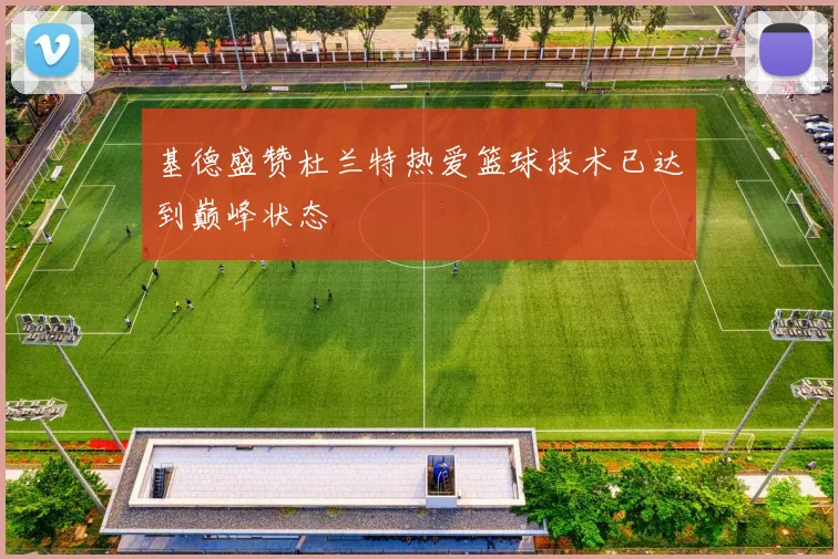 基德盛赞杜兰特热爱篮球技术已达到巅峰状态