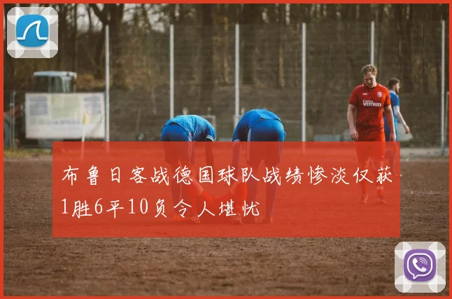 布鲁日客战德国球队战绩惨淡仅获1胜6平10负令人堪忧