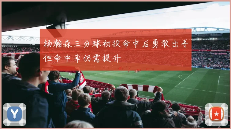 杨瀚森三分球初投命中后勇敢出手但命中率仍需提升