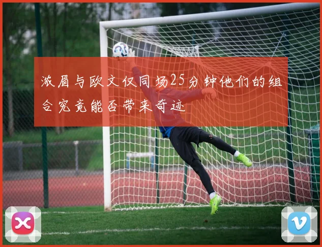 浓眉与欧文仅同场25分钟他们的组合究竟能否带来奇迹
