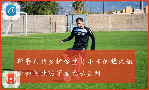 斯普利特分析哈登与小卡的强大组合如何让防守者无从应对