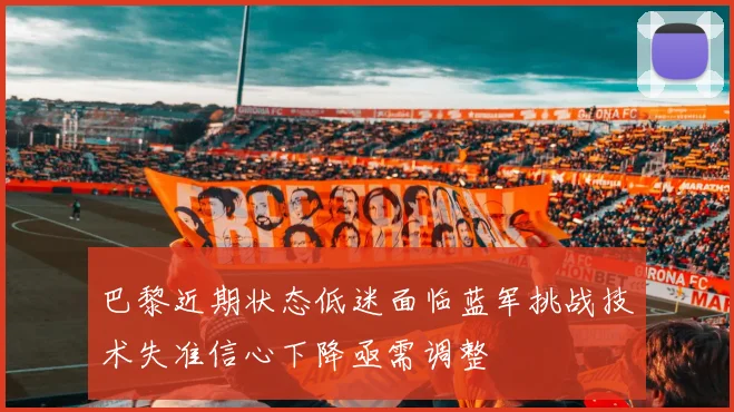 巴黎近期状态低迷面临蓝军挑战技术失准信心下降亟需调整