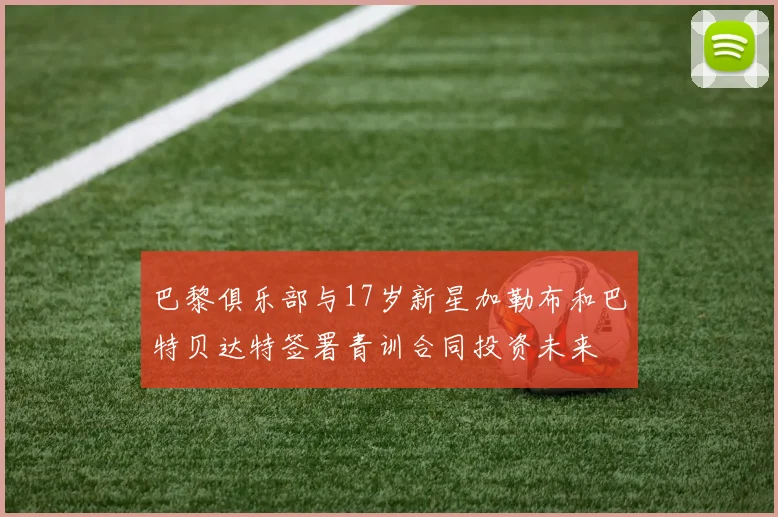 巴黎俱乐部与17岁新星加勒布和巴特贝达特签署青训合同投资未来