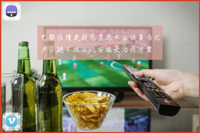 巴黎伤情更新恩贾恩术后恢复马尤卢小腿不适法比安接受治疗方案