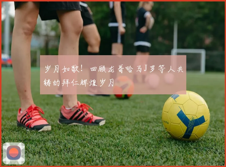 岁月如歌！回顾龙哥哈马J罗等人共铸的拜仁辉煌岁月