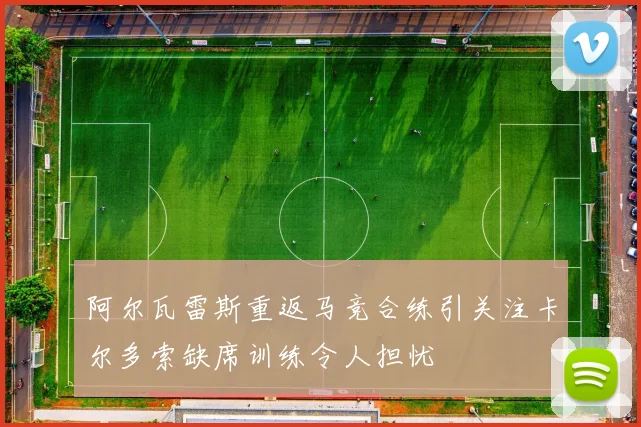 阿尔瓦雷斯重返马竞合练引关注卡尔多索缺席训练令人担忧