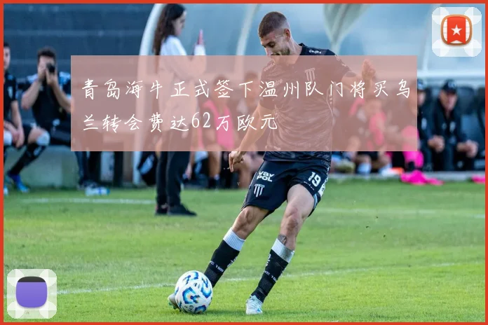 青岛海牛正式签下温州队门将买乌兰转会费达62万欧元