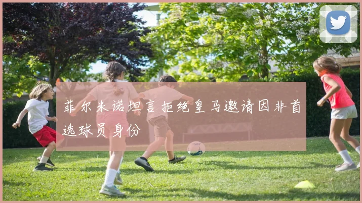菲尔米诺坦言拒绝皇马邀请因非首选球员身份