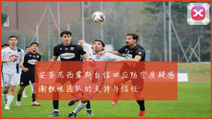 安芬尼西蒙斯自信回应防守质疑感谢教练团队的支持与信任