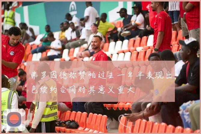 弗罗因德称赞帕过去一年半表现出色续约合同对其意义重大