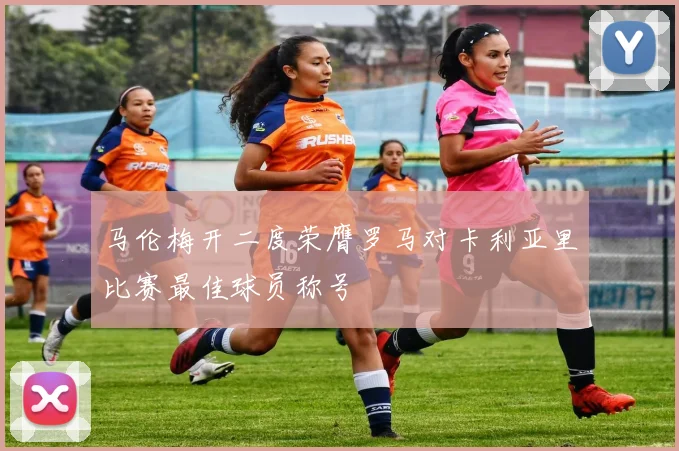 马伦梅开二度荣膺罗马对卡利亚里比赛最佳球员称号