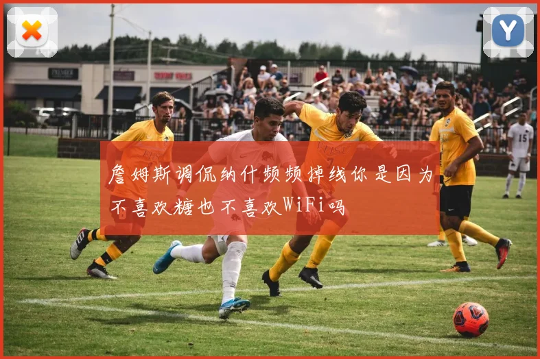 詹姆斯调侃纳什频频掉线你是因为不喜欢糖也不喜欢WiFi吗