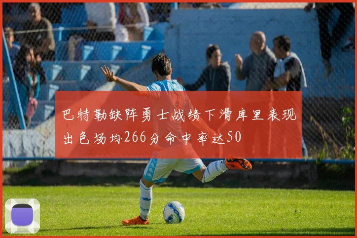 巴特勒缺阵勇士战绩下滑库里表现出色场均266分命中率达50