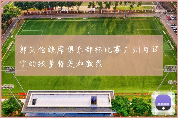 郭艾伦缺席俱乐部杯比赛广州与辽宁的较量将更加激烈