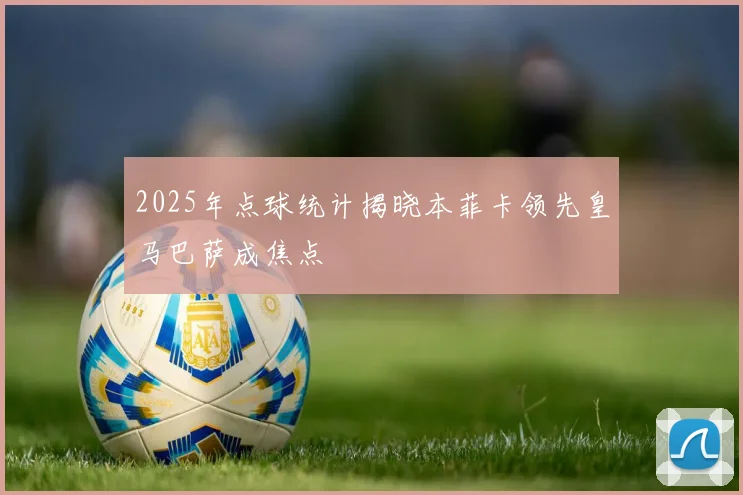 2025年点球统计揭晓本菲卡领先皇马巴萨成焦点