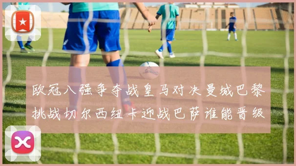 欧冠八强争夺战皇马对决曼城巴黎挑战切尔西纽卡迎战巴萨谁能晋级