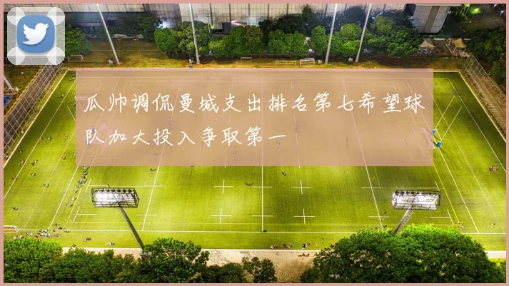 瓜帅调侃曼城支出排名第七希望球队加大投入争取第一