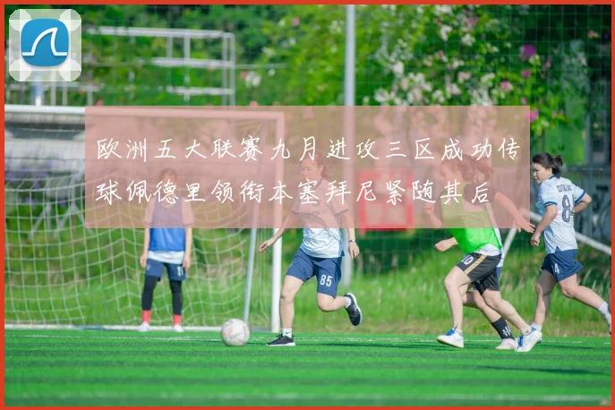 欧洲五大联赛九月进攻三区成功传球佩德里领衔本塞拜尼紧随其后