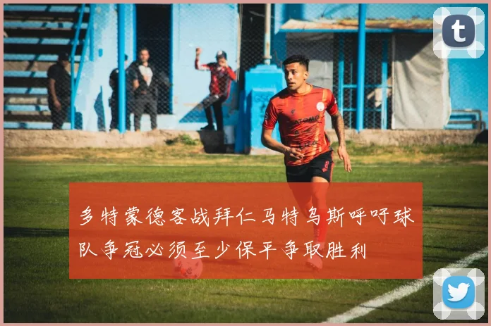 多特蒙德客战拜仁马特乌斯呼吁球队争冠必须至少保平争取胜利