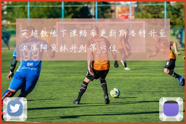 英超教练下课赔率更新斯洛特升至次席阿莫林并列第六位