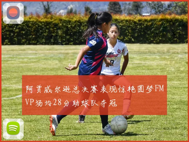 阿贾威尔逊总决赛表现惊艳圆梦FMVP场均28分助球队夺冠