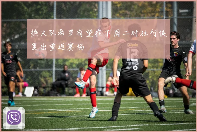 热火队希罗有望在下周二对独行侠复出重返赛场