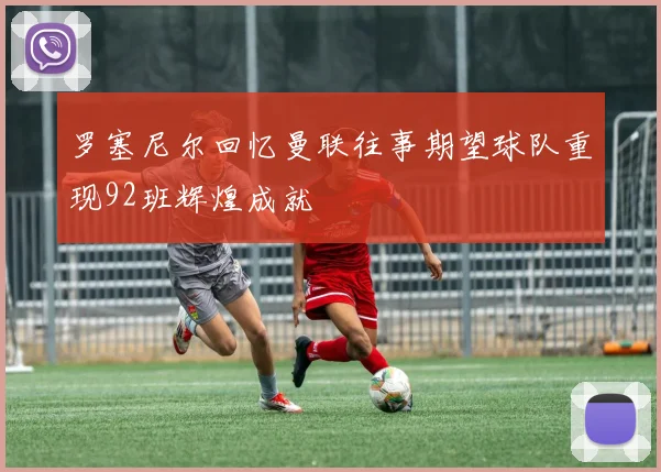 罗塞尼尔回忆曼联往事期望球队重现92班辉煌成就
