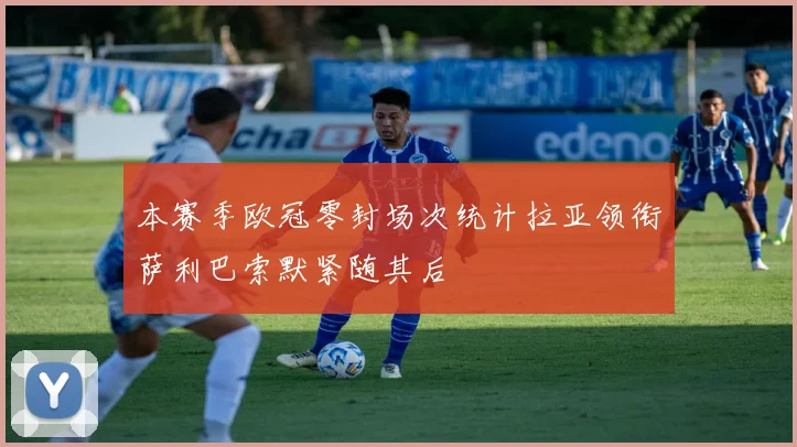 本赛季欧冠零封场次统计拉亚领衔萨利巴索默紧随其后