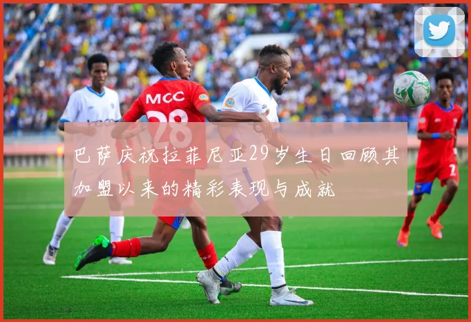 巴萨庆祝拉菲尼亚29岁生日回顾其加盟以来的精彩表现与成就