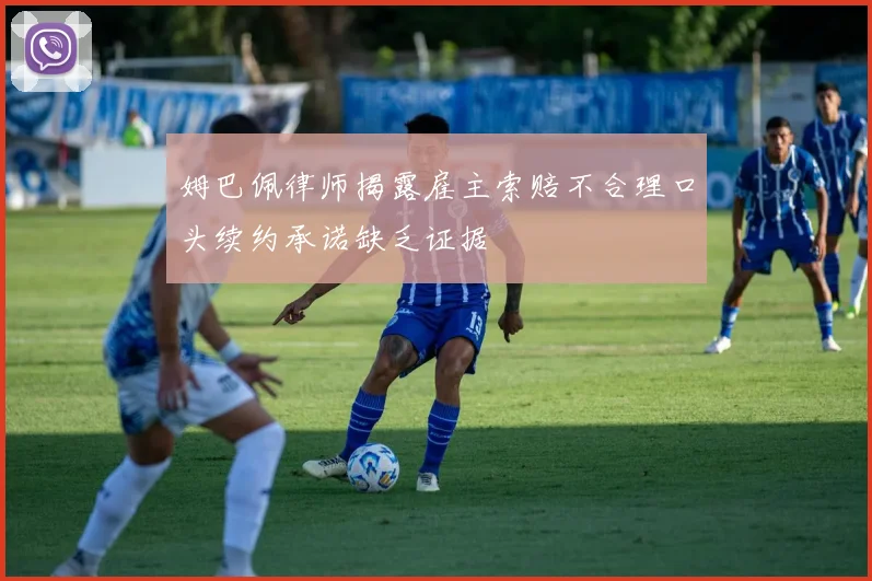 姆巴佩律师揭露雇主索赔不合理口头续约承诺缺乏证据