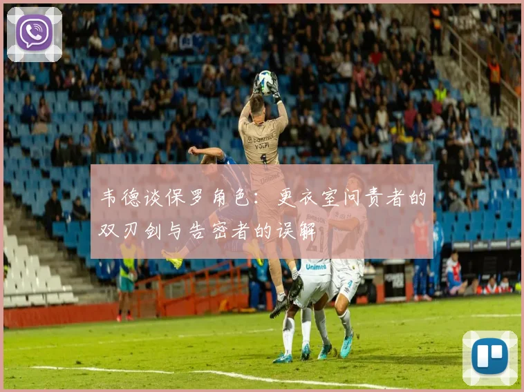 韦德谈保罗角色：更衣室问责者的双刃剑与告密者的误解