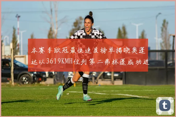 本赛季欧冠最快速度榜单揭晓奥蓬达以3619KMH位列第二弗林蓬成功进军前十