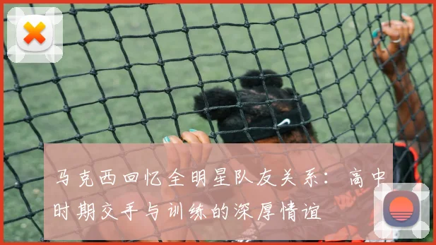马克西回忆全明星队友关系：高中时期交手与训练的深厚情谊