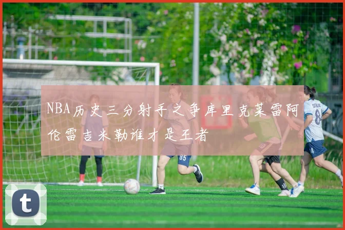 NBA历史三分射手之争库里克莱雷阿伦雷吉米勒谁才是王者