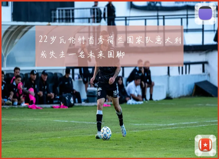 22岁瓦伦特首秀荷兰国家队意大利或失去一名未来国脚