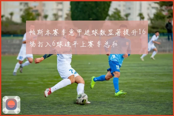 帕斯本赛季意甲进球数显著提升16场打入6球追平上赛季总和