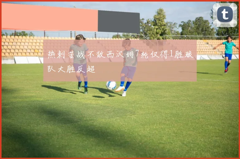 热刺苦战不敌西汉姆7轮仅得1胜狼队大胜反超