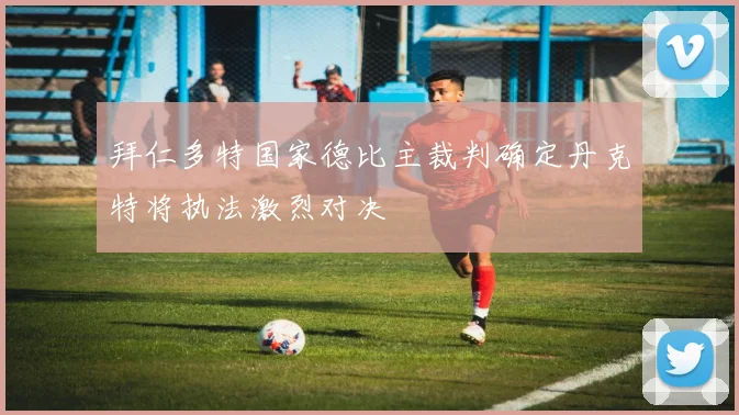 拜仁多特国家德比主裁判确定丹克特将执法激烈对决
