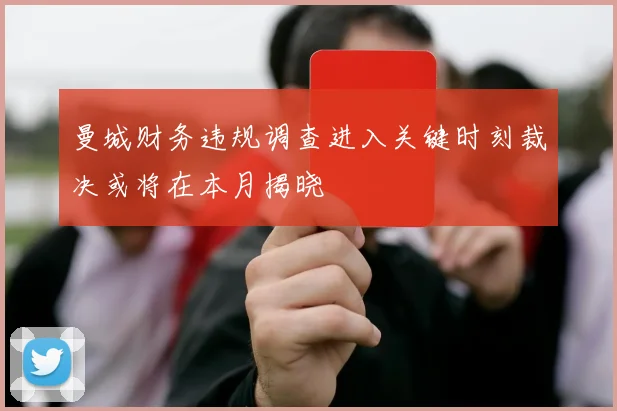曼城财务违规调查进入关键时刻裁决或将在本月揭晓