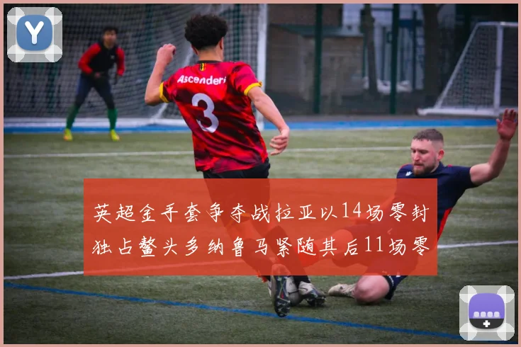 英超金手套争夺战拉亚以14场零封独占鳌头多纳鲁马紧随其后11场零封