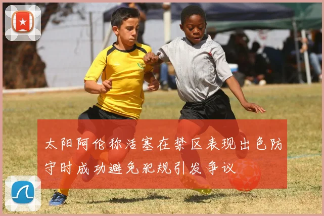太阳阿伦称活塞在禁区表现出色防守时成功避免犯规引发争议