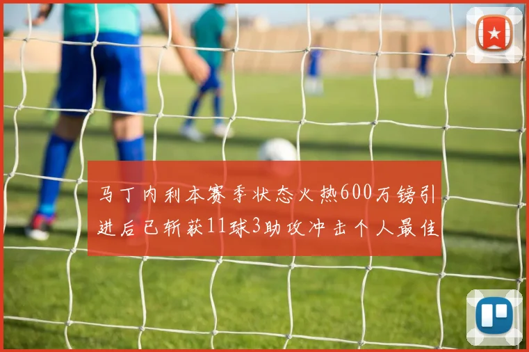 马丁内利本赛季状态火热600万镑引进后已斩获11球3助攻冲击个人最佳表现