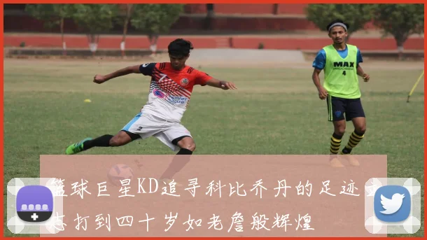 篮球巨星KD追寻科比乔丹的足迹立志打到四十岁如老詹般辉煌