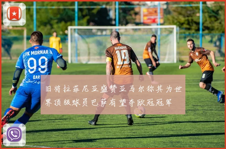 旧将拉菲尼亚盛赞亚马尔称其为世界顶级球员巴萨有望夺欧冠冠军