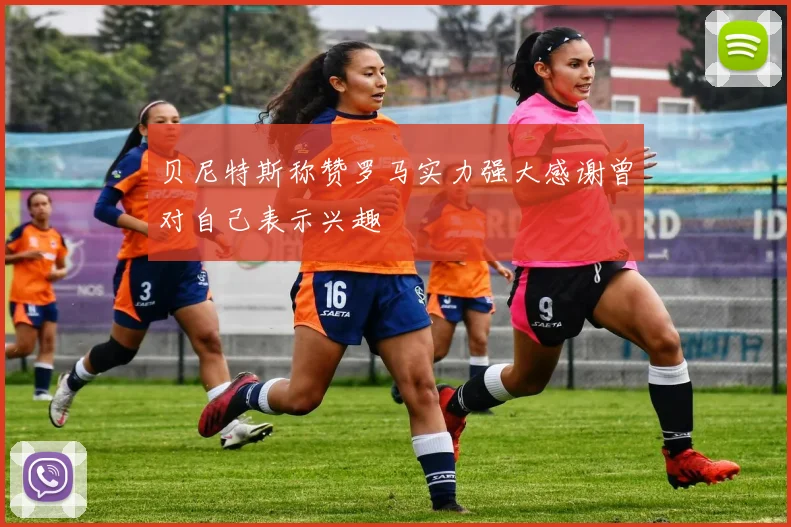 贝尼特斯称赞罗马实力强大感谢曾对自己表示兴趣