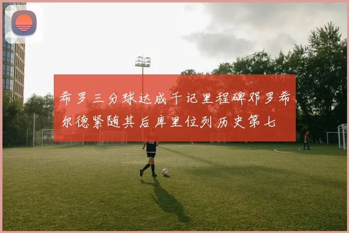 希罗三分球达成千记里程碑邓罗希尔德紧随其后库里位列历史第七
