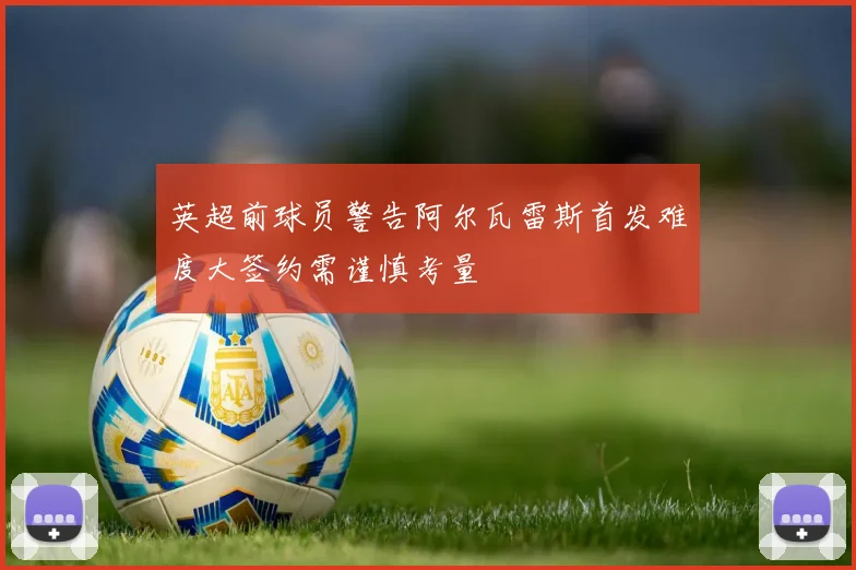 英超前球员警告阿尔瓦雷斯首发难度大签约需谨慎考量