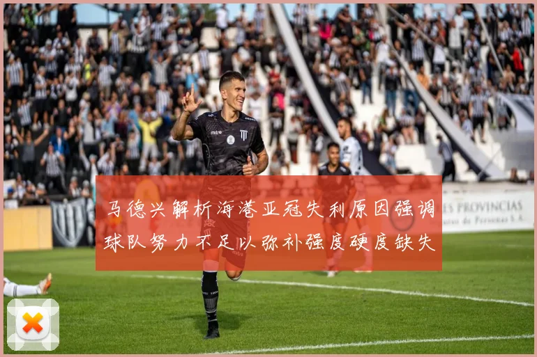 马德兴解析海港亚冠失利原因强调球队努力不足以弥补强度硬度缺失